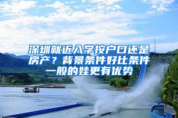 深圳就近入学按户口还是房产？背景条件好比条件一般的娃更有优势