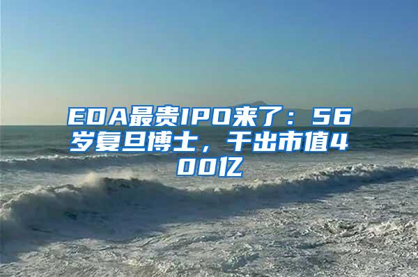 EDA最贵IPO来了：56岁复旦博士，干出市值400亿