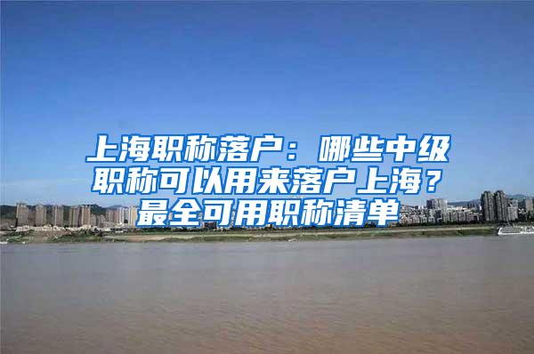 上海职称落户：哪些中级职称可以用来落户上海？最全可用职称清单