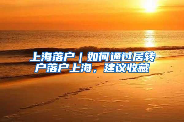 上海落户｜如何通过居转户落户上海，建议收藏