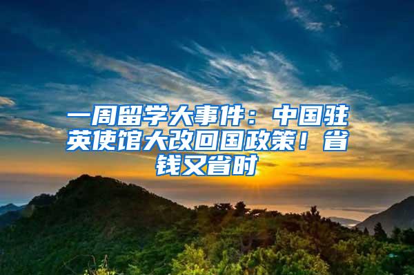 一周留学大事件：中国驻英使馆大改回国政策！省钱又省时