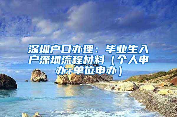 深圳户口办理：毕业生入户深圳流程材料（个人申办+单位申办）