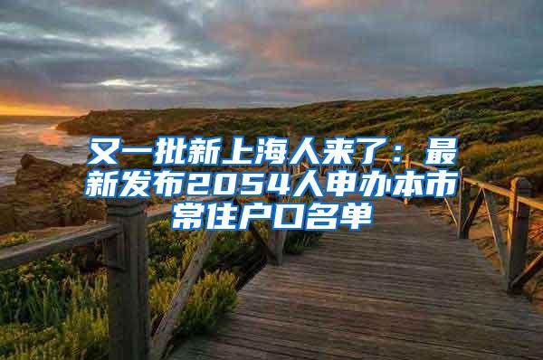 又一批新上海人来了：最新发布2054人申办本市常住户口名单