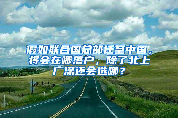 假如联合国总部迁至中国，将会在哪落户，除了北上广深还会选哪？