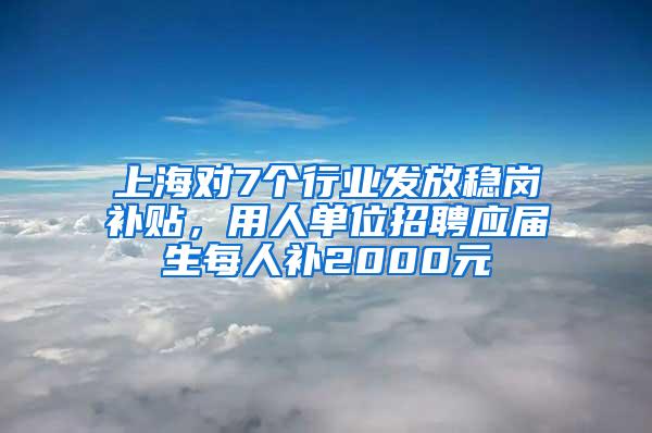 上海对7个行业发放稳岗补贴，用人单位招聘应届生每人补2000元