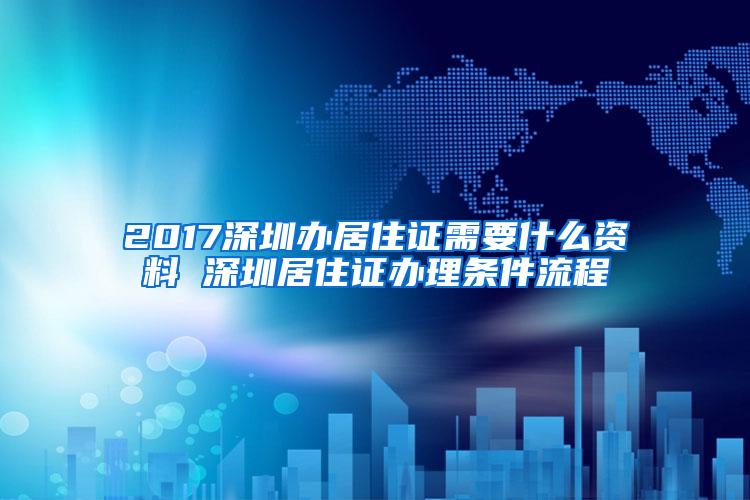 2017深圳办居住证需要什么资料 深圳居住证办理条件流程