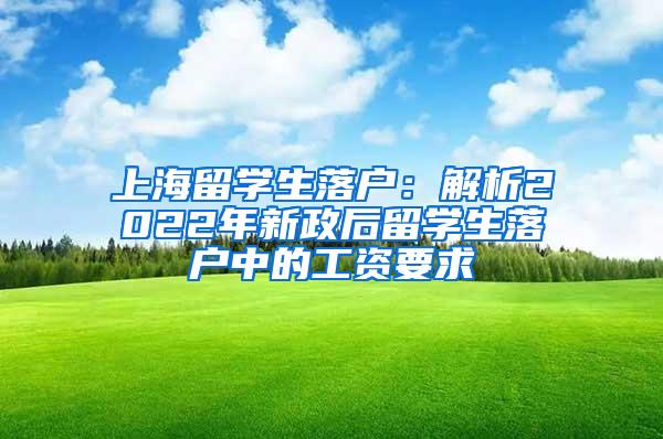 上海留学生落户：解析2022年新政后留学生落户中的工资要求