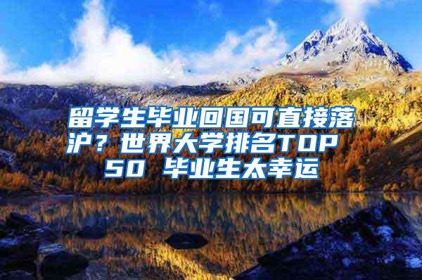 留学生毕业回国可直接落沪？世界大学排名TOP 50 毕业生太幸运