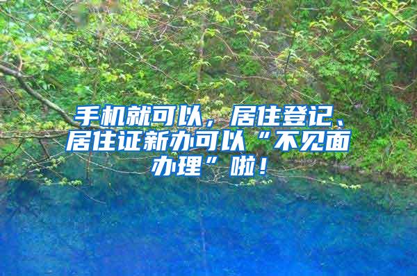 手机就可以，居住登记、居住证新办可以“不见面办理”啦！