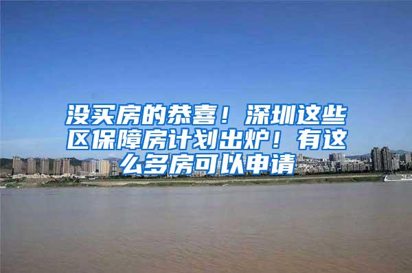 没买房的恭喜！深圳这些区保障房计划出炉！有这么多房可以申请