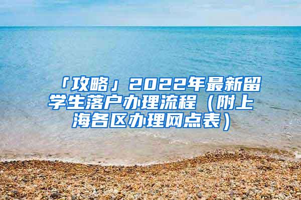 「攻略」2022年最新留学生落户办理流程（附上海各区办理网点表）