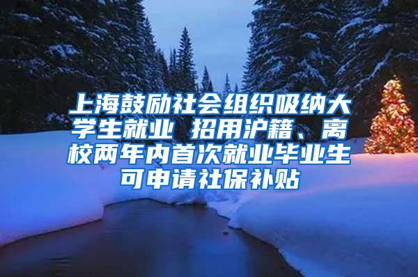 上海鼓励社会组织吸纳大学生就业 招用沪籍、离校两年内首次就业毕业生可申请社保补贴