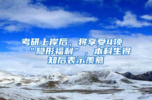 考研上岸后，将享受4项“隐形福利”，本科生得知后表示羡慕