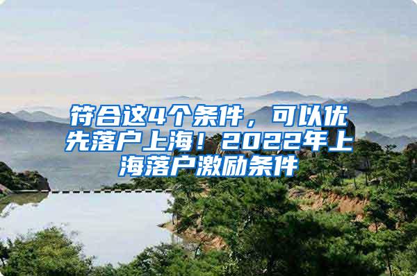 符合这4个条件，可以优先落户上海！2022年上海落户激励条件