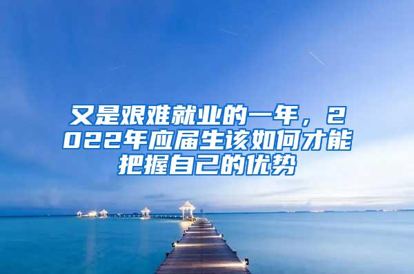 又是艰难就业的一年，2022年应届生该如何才能把握自己的优势