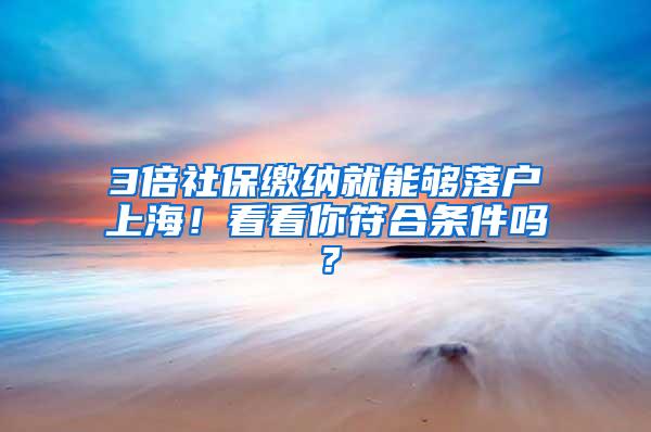 3倍社保缴纳就能够落户上海！看看你符合条件吗？