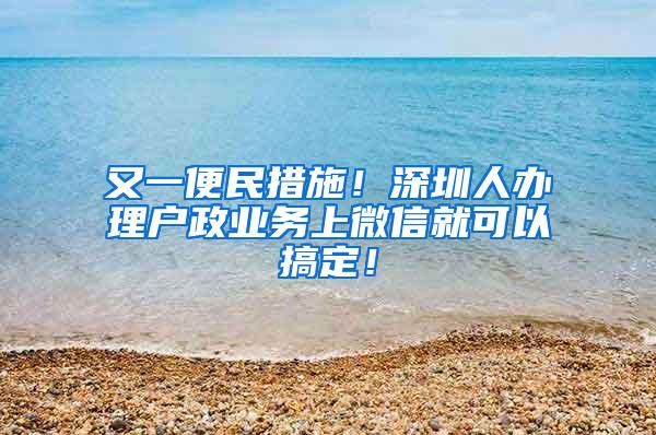 又一便民措施！深圳人办理户政业务上微信就可以搞定！