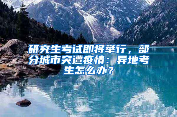 研究生考试即将举行，部分城市突遭疫情：异地考生怎么办？