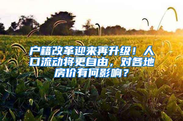 户籍改革迎来再升级！人口流动将更自由，对各地房价有何影响？