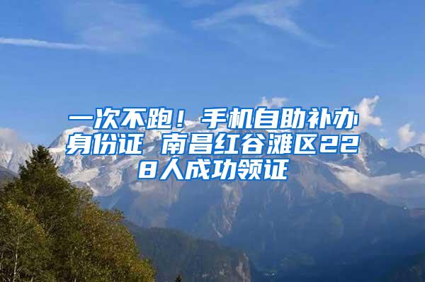 一次不跑！手机自助补办身份证 南昌红谷滩区228人成功领证