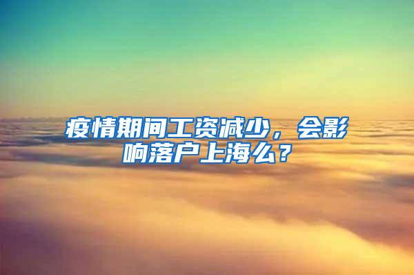 疫情期间工资减少，会影响落户上海么？