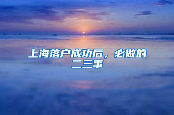 上海落户成功后，必做的二三事