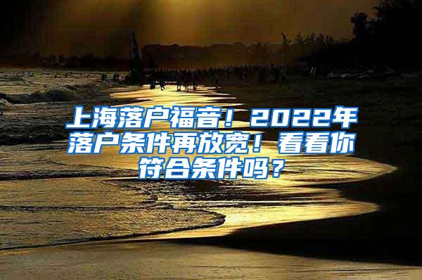 上海落户福音！2022年落户条件再放宽！看看你符合条件吗？