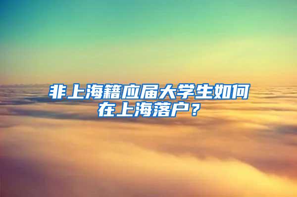 非上海籍应届大学生如何在上海落户？