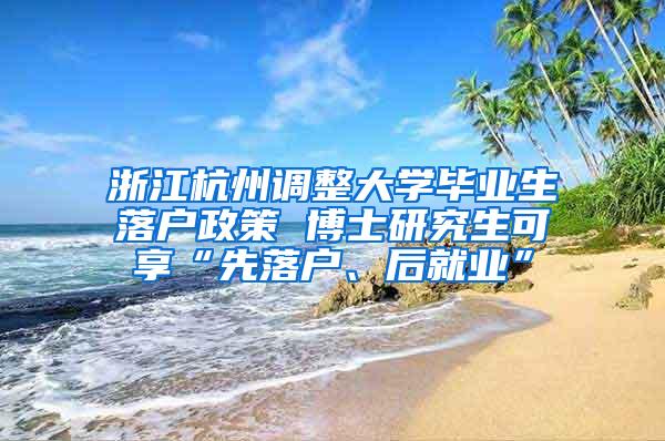 浙江杭州调整大学毕业生落户政策 博士研究生可享“先落户、后就业”