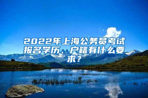 2022年上海公务员考试报名学历、户籍有什么要求？