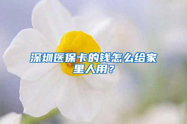 深圳医保卡的钱怎么给家里人用？