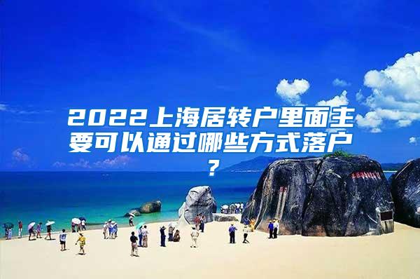 2022上海居转户里面主要可以通过哪些方式落户？