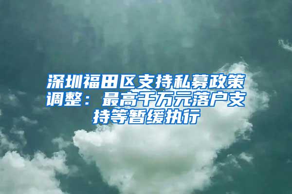 深圳福田区支持私募政策调整：最高千万元落户支持等暂缓执行