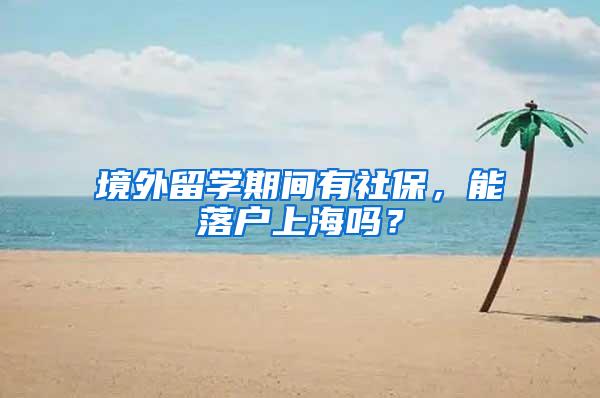 境外留学期间有社保，能落户上海吗？