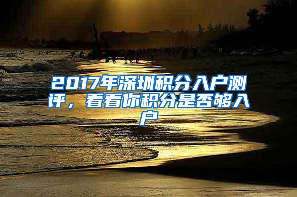 2017年深圳积分入户测评，看看你积分是否够入户