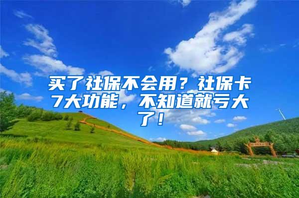 买了社保不会用？社保卡7大功能，不知道就亏大了！