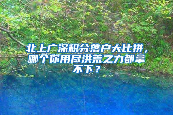 北上广深积分落户大比拼，哪个你用尽洪荒之力都拿不下？