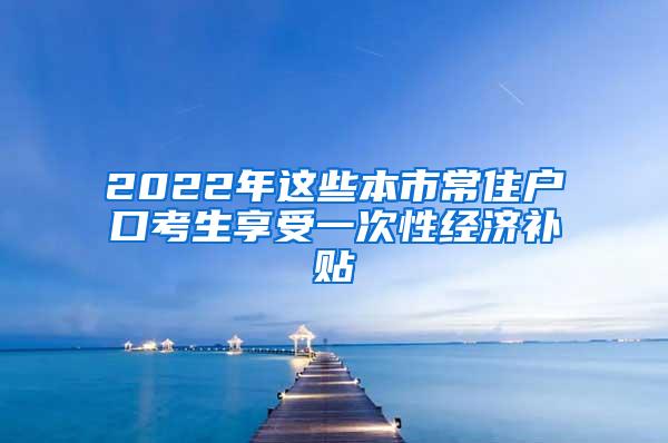 2022年这些本市常住户口考生享受一次性经济补贴