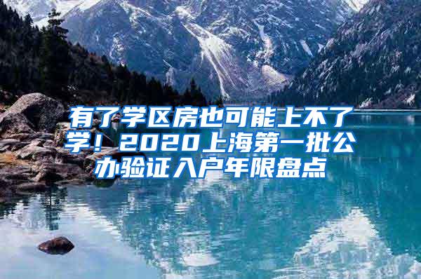 有了学区房也可能上不了学！2020上海第一批公办验证入户年限盘点