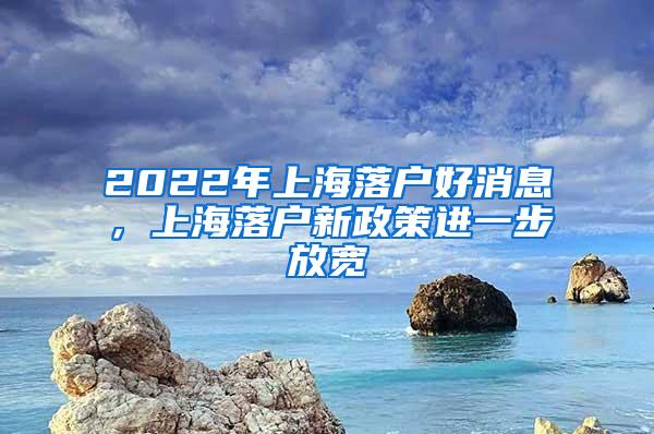 2022年上海落户好消息，上海落户新政策进一步放宽