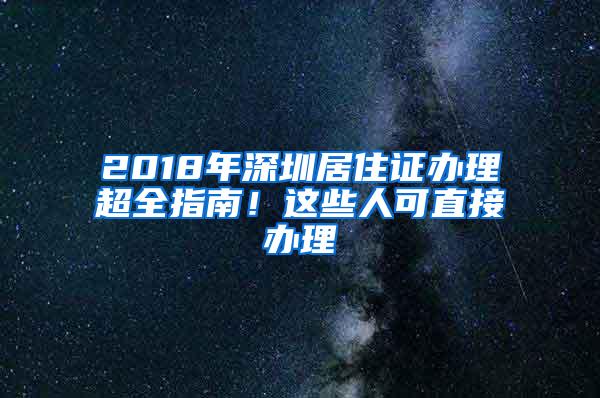 2018年深圳居住证办理超全指南！这些人可直接办理