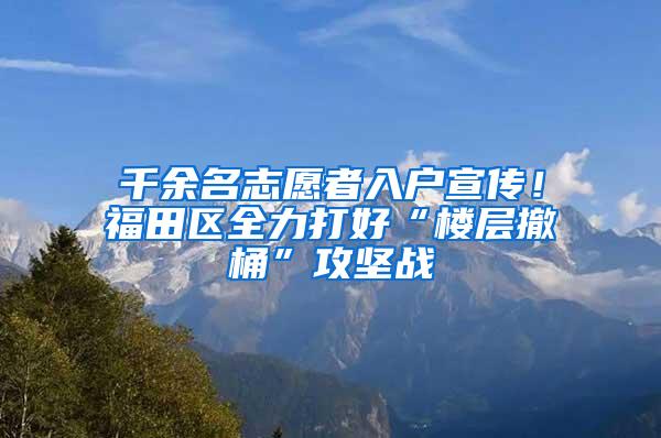 千余名志愿者入户宣传！福田区全力打好“楼层撤桶”攻坚战