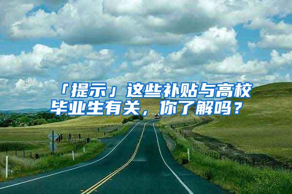 「提示」这些补贴与高校毕业生有关，你了解吗？