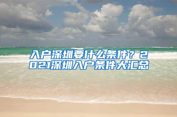 入户深圳要什么条件？2021深圳入户条件大汇总