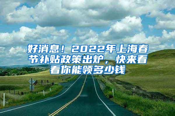 好消息！2022年上海春节补贴政策出炉，快来看看你能领多少钱