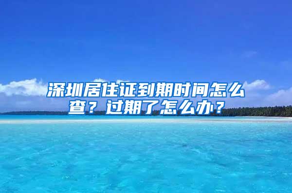 深圳居住证到期时间怎么查？过期了怎么办？