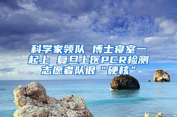 科学家领队 博士寝室一起上 复旦上医PCR检测志愿者队很“硬核”