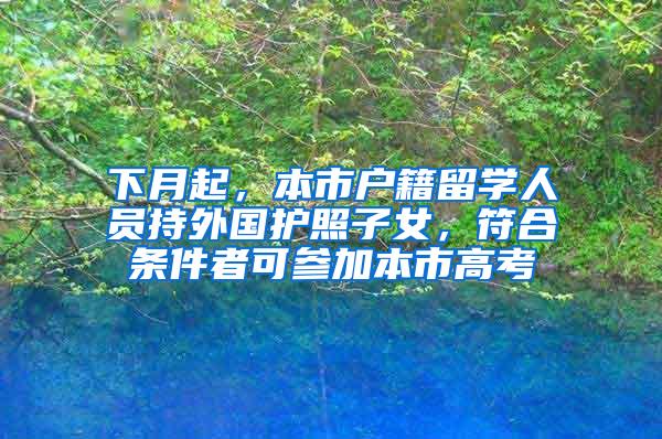 下月起，本市户籍留学人员持外国护照子女，符合条件者可参加本市高考