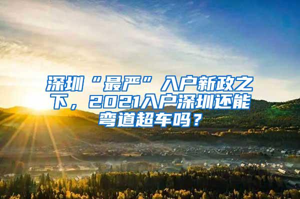 深圳“最严”入户新政之下，2021入户深圳还能弯道超车吗？