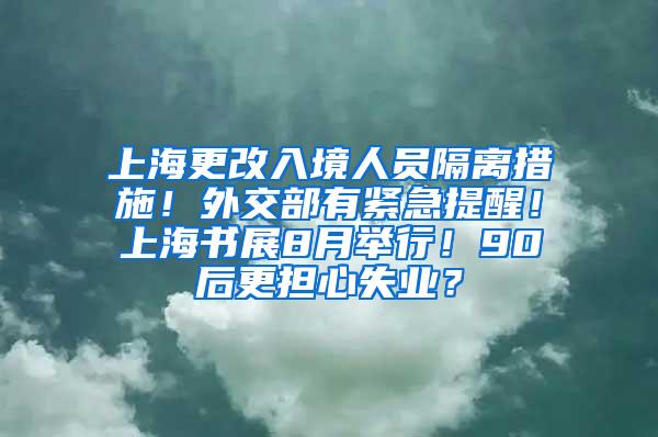 上海更改入境人员隔离措施！外交部有紧急提醒！上海书展8月举行！90后更担心失业？